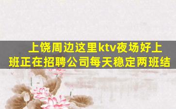 上饶周边这里ktv夜场好上班正在招聘公司每天稳定两班结