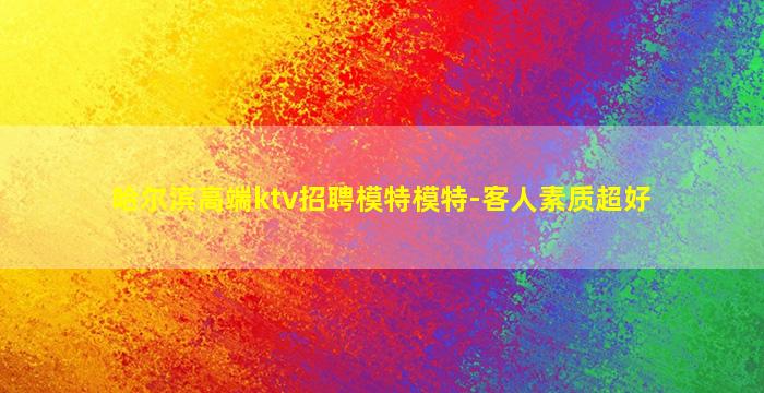 哈尔滨高端ktv招聘模特模特-客人素质超好