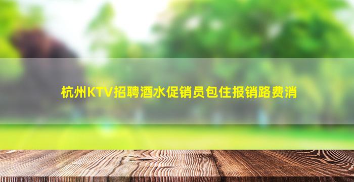 杭州KTV招聘酒水促销员包住报销路费消