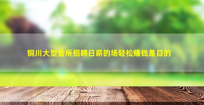 铜川大型会所招聘日薪的场轻松赚钱是目的